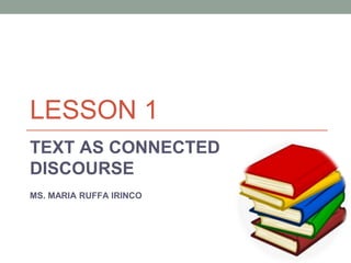 LESSON 1
TEXT AS CONNECTED
DISCOURSE
MS. MARIA RUFFA IRINCO
 