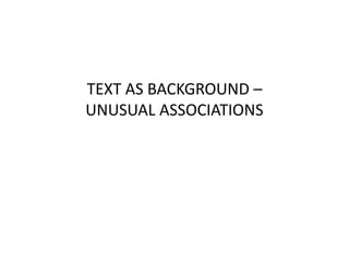 TEXT AS BACKGROUND –
UNUSUAL ASSOCIATIONS
 