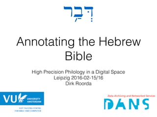 Annotating the Hebrew
Bible
High Precision Philology in a Digital Space
Leipzig 2016-02-15/16
Dirk Roorda
‫֥ר‬ ַ‫ב‬ ְ‫דּ‬
 