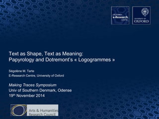 Text as Shape, Text as Meaning:
Papyrology and Dotremont’s « Logogrammes »
Ségolène M. Tarte
E-Research Centre, University of Oxford
Making Traces Symposium
Univ of Southern Denmark, Odense
19th November 2014
 
