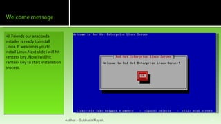 HI! Friends our anaconda installer is ready to install Linux. It welcomes you to install Linux.Next slide i will hit <enter> key. Now i will hit <enter> key to start installation process. Author :- Subhasis Nayak. 