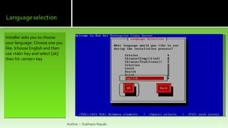 Installer asks you to choose your language. Choose one you like. Ichoose English and then use <tab> key and select [ok] then hit <enter> key Author :- Subhasis Nayak. 