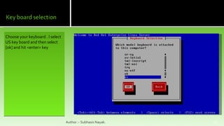 Choose your keyboard . I select US key board and then select [ok] and hit <enter> key Author :- Subhasis Nayak. 