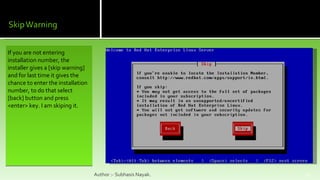 If you are not entering installation number, the installer gives a [skip warning] and for last time it gives the chance to enter the installation number, to do that select [back] button and press <enter> key. I am skiping it. Author :- Subhasis Nayak. 