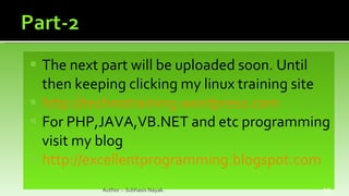 The next part will be uploaded soon. Until then keeping clicking my linux training site http://technotraining.wordpress.com For PHP,JAVA,VB.NET and etc programming visit my blog http://excellentprogramming.blogspot.com Author :- Subhasis Nayak. 