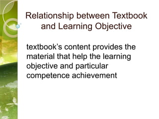 Relationship between Textbook
   and Learning Objective

textbook’s content provides the
material that help the learning
objective and particular
competence achievement
 