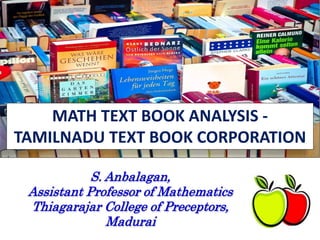 MATH TEXT BOOK ANALYSIS -
TAMILNADU TEXT BOOK CORPORATION
S. Anbalagan,
Assistant Professor of Mathematics
Thiagarajar College of Preceptors,
Madurai
 