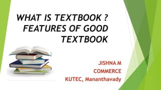 WHAT IS TEXTBOOK ?
FEATURES OF GOOD
TEXTBOOK
JISHNA M
COMMERCE
KUTEC, Mananthavady
 