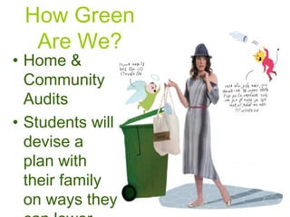 How Green Are We? Home & Community Audits Students will devise a plan with their family on ways they can lower energy consumption  Oral Presentation 