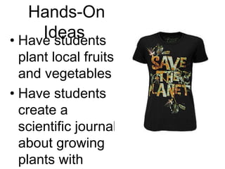 Hands-On Ideas  Have students plant local fruits and vegetables Have students create a scientific journal about growing plants with different soils. Have students design a “rock garden.” 
