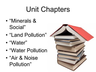Unit Chapters “ Minerals & Social” “ Land Pollution” “ Water”  “ Water Pollution” “ Air & Noise Pollution”   