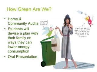 How Green Are We? Home & Community Audits Students will devise a plan with their family on ways they can lower energy consumption  Oral Presentation 
