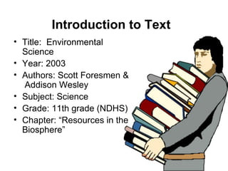 Introduction to Text Title:  Environmental Science  Year: 2003 Authors: Scott Foresmen &  Addison Wesley Subject: Science  Grade: 11th grade (NDHS) Chapter: “Resources in the Biosphere” 