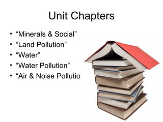 Unit Chapters “Minerals & Social” “Land Pollution” “Water”  “Water Pollution” “Air & Noise Pollution”  
