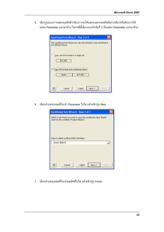 Microsoft Excel 2003

5. เลือกรูปแบบการแสดงผลลัพธวาตองการจะใหแสดงเฉพาะผลลัพธอยางเดียวหรือตองการให
   แสดง Parameter ออกมาดวย ในกรณีนี้เลือกแบบหัวขอที่ 2 คือแสดง Parameter ออกมาดวย




6. เลือกตําแหนงเซลลท่จะนํา Parameter ไปใส แลวคลิกปุม Next
                       ี




7. เลือกตําแหนงเซลลที่จะนําผลลัพธไปใส แลวคลิกปุม Finish




                                                                                  22
 