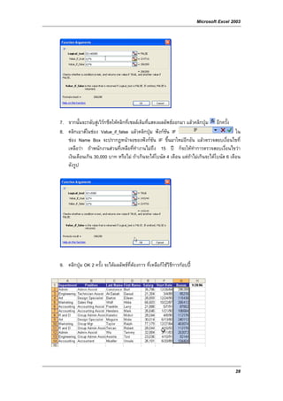 Microsoft Excel 2003




7. จากนั้นจะกลับสูเวิรกชีตใหคลิกที่เซลลเดิมที่แสดงผลลัพธออกมา แลวคลิกปุม อีกครั้ง
8. คลิกเมาสในชอง Value_if_false แลวคลิกปุม ฟงกชัน IF                                 ใน
   ชอง Name Box จะปรากฏหนาจอของฟงกชัน IF ขึ้นมาใหมอีกอัน แลวตรวจสอบเงื่อนไขที่
   เหลือวา ถาพนักงานสวนที่เหลือที่ทํางานไมถึง 15 ป ก็จะใหทําการตรวจสอบเงื่อนไขวา
   เงินเดือนเกิน 30,000 บาท หรือไม ถาเกินจะไดโบนัส 4 เดือน แตถาไมเกินจะไดโบนัส 6 เดือน
   ดังรูป




9. คลิกปุม OK 2 ครั้ง จะไดผลลัพธที่ตองการ ที่เหลือก็ใชวิธีการกอบป




                                                                                             28
 