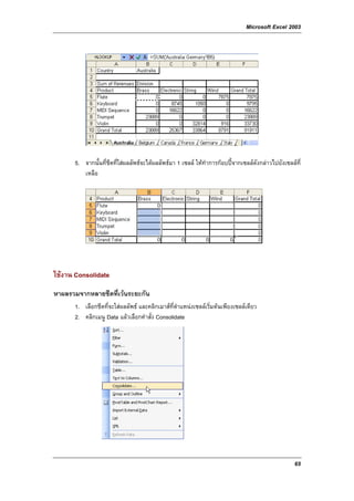 Microsoft Excel 2003




      5. จากนั้นที่ชีตที่ใสผลลัพธจะไดผลลัพธมา 1 เซลล ใหทําการกอบปจากเซลลดังกลาวไปยังเซลลที่
         เหลือ




ใชงาน Consolidate
หาผลรวมจากหลายชีตที่เวนระยะกัน
      1. เลือกชีตที่จะใสผลลัพธ และคลิกเมาสที่ตาแหนงเซลลเริ่มตนเพียงเซลลเดียว
                                                 ํ
      2. คลิกเมนู Data แลวเลือกคําสั่ง Consolidate




                                                                                                    65
 
