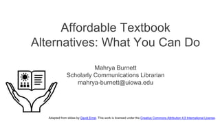 Affordable Textbook
Alternatives: What You Can Do
Mahrya Burnett
Scholarly Communications Librarian
mahrya-burnett@uiowa.edu
Adapted from slides by David Ernst. This work is licensed under the Creative Commons Attribution 4.0 International License.
 
