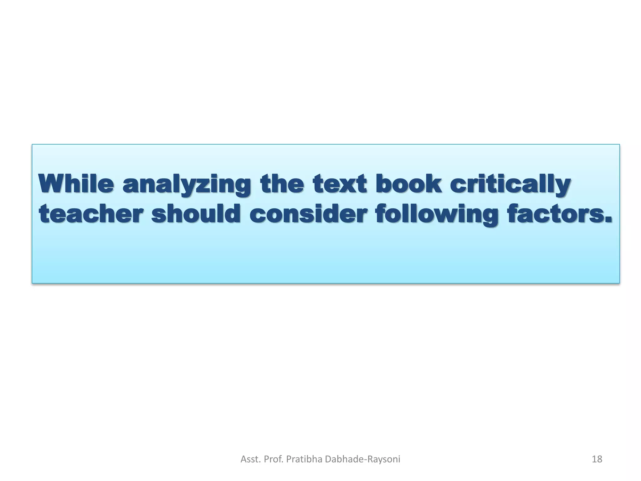 While analyzing the text book critically
teacher should consider following factors.
Asst. Prof. Pratibha Dabhade-Raysoni 18
 