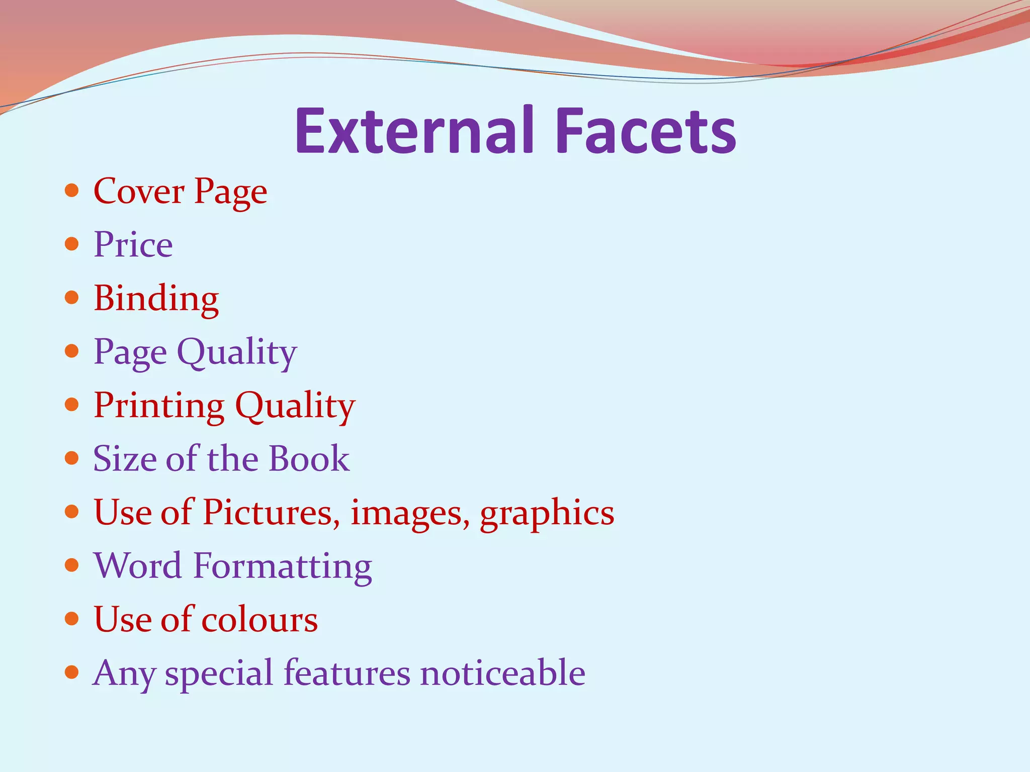 External Facets
Cover Page
Price
Binding
Page Quality
Printing Quality
Size of the Book
Use of Pictures, images, graphics
Word Formatting
Use of colours
Any special features noticeable