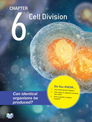 • How does growth happen?
• How does an organism produce
new cells?
• How is genetic variation
created?
Do You KNOW…
Can identical
organisms be
produced?
6
CHAPTER
Cell Division
98
BioT4(NC)-B6-EN New 6th.indd 98 1/9/2020 12:11:21 PM
 