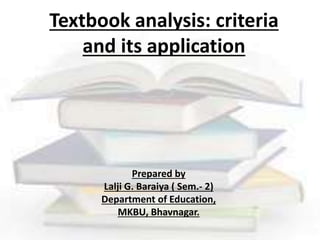 Textbook analysis: criteria
and its application
Prepared by
Lalji G. Baraiya ( Sem.- 2)
Department of Education,
MKBU, Bhavnagar.
 