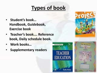 Types of book
• Student’s book…
Handbook, Guidebook,
Exercise book
• Teacher’s book…. Reference
book, Daily schedule book.
• Work books…
• Supplementary readers
 