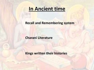 In Ancient time
Recall and Remembering system
Charani Literature
Kings written their histories
 