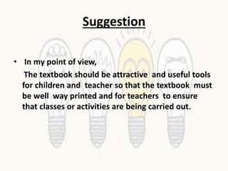 Suggestion
• In my point of view,
The textbook should be attractive and useful tools
for children and teacher so that the textbook must
be well way printed and for teachers to ensure
that classes or activities are being carried out.
 