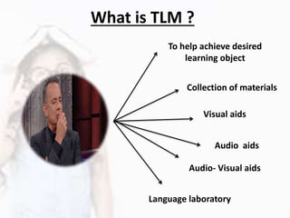What is TLM ?
Visual aids
Audio aids
Audio- Visual aids
Language laboratory
Collection of materials
To help achieve desired
learning object
 
