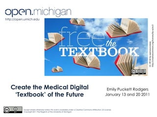 http://open.umich.edu CC: BY-SA by opensourceway http://creativecommons.org/licenses/by-sa/w.0 Create the Medical Digital ‘Textbook’ of the Future Emily Puckett Rodgers January 13 and 20 2011  Except where otherwise noted, this work is available under a Creative Commons Attribution 3.0 License. Copyright 2011 The Regents of the University of Michigan 