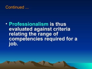 Continued ... Professionalism  is thus evaluated against criteria relating the range of competencies required for a job.   