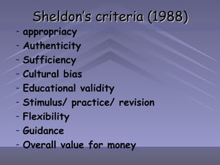 Sheldon’s criteria (1988) appropriacy Authenticity Sufficiency Cultural bias Educational validity Stimulus/ practice/ revision Flexibility Guidance Overall value for money 