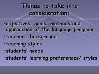 Things to take into consideration: objectives, goals, methods and approaches of the language program teachers’ background teaching styles students’ needs students’ learning preferences/ styles 