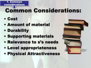 1. Common
considerations




•   Cost
•   Amount of material
•   Durability
•   Supporting materials
•   Relevance to s’s needs
•   Level appropriateness
•   Physical Attractiveness
 