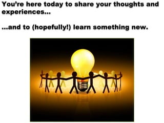 You’re here today to share your thoughts and
experiences…

…and to (hopefully!) learn something new.
 
