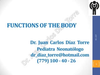 FUNCTIONS OF THE BODY




                                    DR. JCDT
       Dr. Juan Carlos Díaz Torre
          Pediatra Neonatólogo
       dr_diaz_torre@hotmail.com
          (779) 100 - 40 - 26
                                      1
 