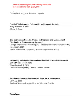 Wiley-Blackwell, 2nd, 2023
Christopher J. Haggerty, Robert M. Laughlin
Practical Techniques in Periodontics and Implant Dentistry
Wiley-Blackwell, 1, 2023
Edgard El Chaar
Oral Submucous Fibrosis: A Guide to Diagnosis and Management
(Textbooks in Contemporary Dentistry)
Springer International Publishing AG, Textbooks in Contemporary Dentistry,
1st ed. 2023, 2023
Saman Warnakulasuriya (editor), Kannan Ranganathan (editor)
Debonding and Fixed Retention in Orthodontics: An Evidence-Based
Clinical Guide [Team-IRA]
Wiley-Blackwell, 1, 2023
Theodore Eliades (editor), Christos Katsaros (editor)
Sustainable Construction Materials From Paste to Concrete
MDPI AG, 2023
Fabrizia d'Apuzzo, Giuseppe Minervini, Vincenzo Grassia
Tooth Wear
 