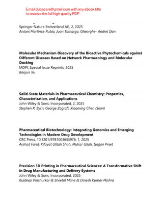 Antiarrhythmic Drugs
Springer Nature Switzerland AG, 2, 2025
Antoni Martínez-Rubio, Juan Tamargo, Gheorghe- Andrei Dan
Molecular Mechanism Discovery of the Bioactive Phytochemicals against
Different Diseases Based on Network Pharmacology and Molecular
Docking
MDPI, Special Issue Reprints, 2025
Baojun Xu
Solid-State Materials in Pharmaceutical Chemistry: Properties,
Characterization, and Applications
John Wiley & Sons, Incorporated, 2, 2025
Stephen R. Byrn, George Zografi, Xiaoming Chen (Sean)
Pharmaceutical Biotechnology: Integrating Genomics and Emerging
Technologies in Modern Drug Development
CRC Press, 10.1201/9781003633976, 1, 2025
Arshad Farid, Kifayat Ulllah Shah, Midrar Ullah, Gagan Preet
Precision 3D Printing in Pharmaceutical Sciences: A Transformative Shift
in Drug Manufacturing and Delivery Systems
John Wiley & Sons, Incorporated, 2025
Kuldeep Vinchurkar & Sheetal Mane & Dinesh Kumar Mishra
 