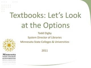 Textbooks: Let’s Look at the Options Todd Digby System Director of Libraries Minnesota State Colleges & Universities 2011 