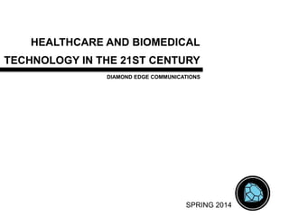 HEALTHCARE AND BIOMEDICAL
TECHNOLOGY IN THE 21ST CENTURY
DIAMOND EDGE COMMUNICATIONS
SPRING 2014
 