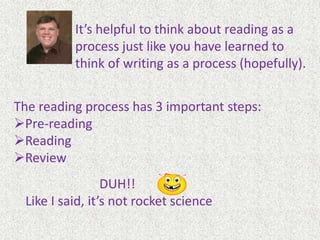It’s helpful to think about reading as a process just like you have learned to think of writing as a process (hopefully). The reading process has 3 important steps:Pre-reading
