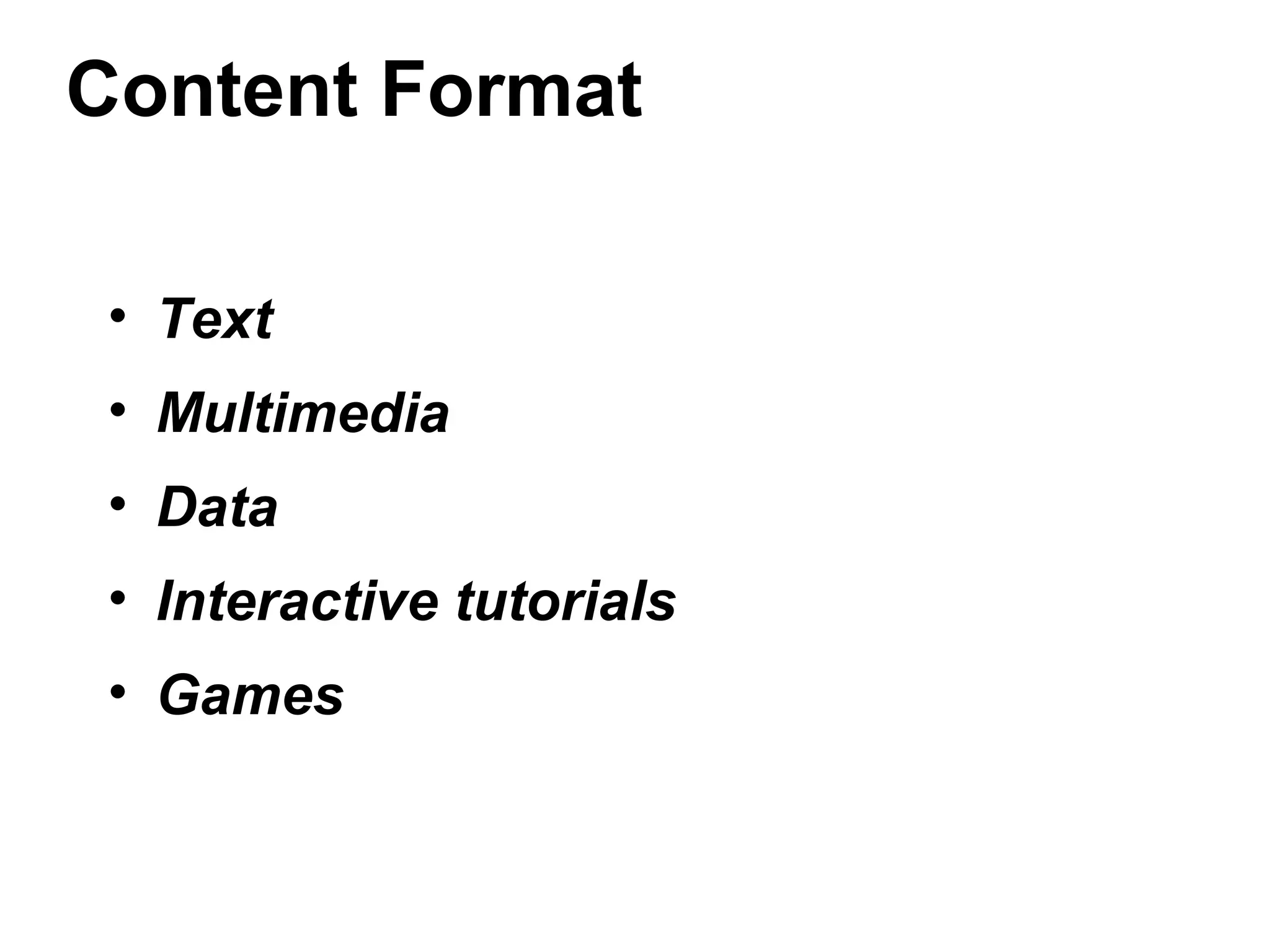 Content Format
• Text
• Multimedia
• Data
• Interactive tutorials
• Games
 