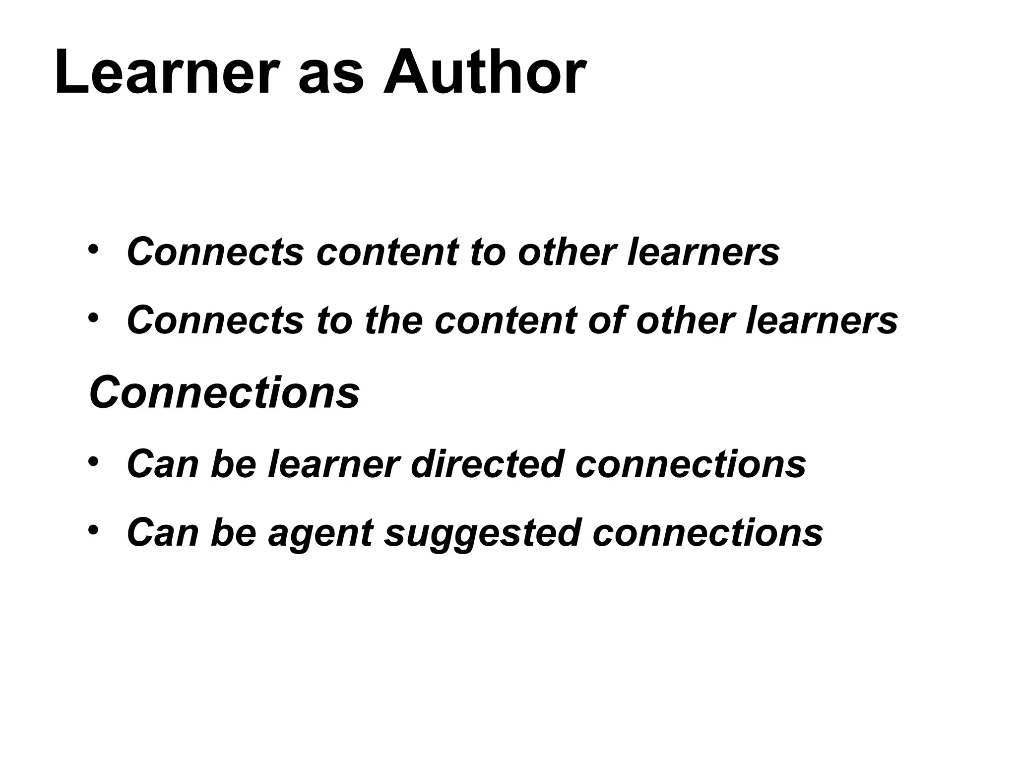 Learner as Author
• Connects content to other learners
• Connects to the content of other learners
Connections
• Can be learner directed connections
• Can be agent suggested connections
 