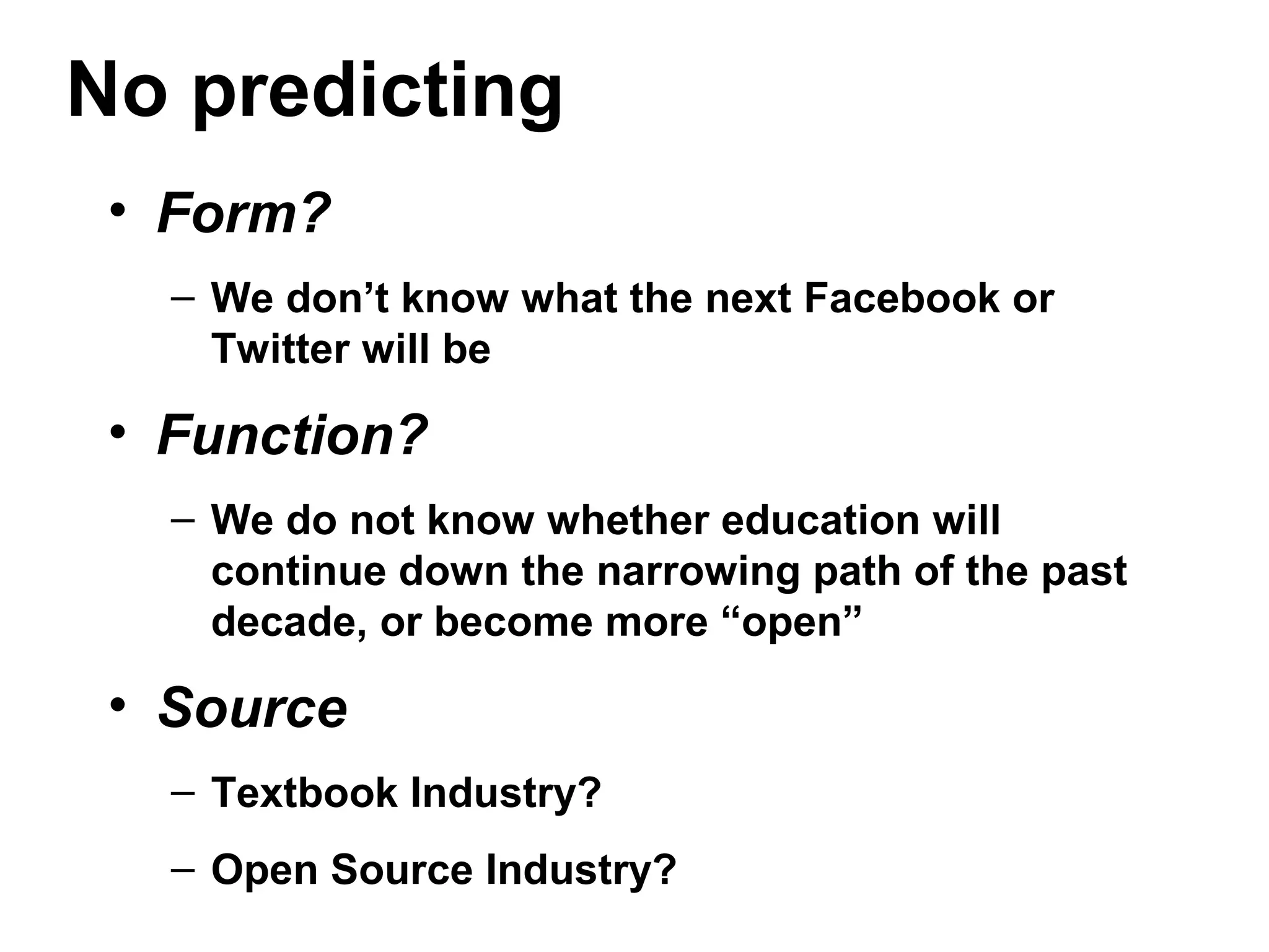 No predicting
• Form?
– We don’t know what the next Facebook or
Twitter will be
• Function?
– We do not know whether education will
continue down the narrowing path of the past
decade, or become more “open”
• Source
– Textbook Industry?
– Open Source Industry?
 