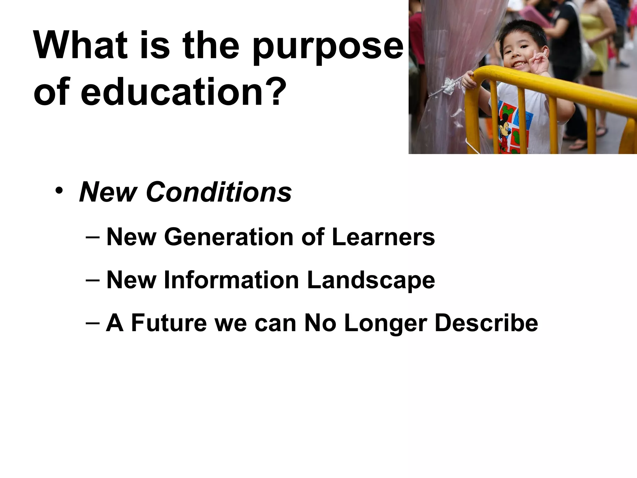 What is the purpose
of education?
• New Conditions
– New Generation of Learners
– New Information Landscape
– A Future we can No Longer Describe
 
