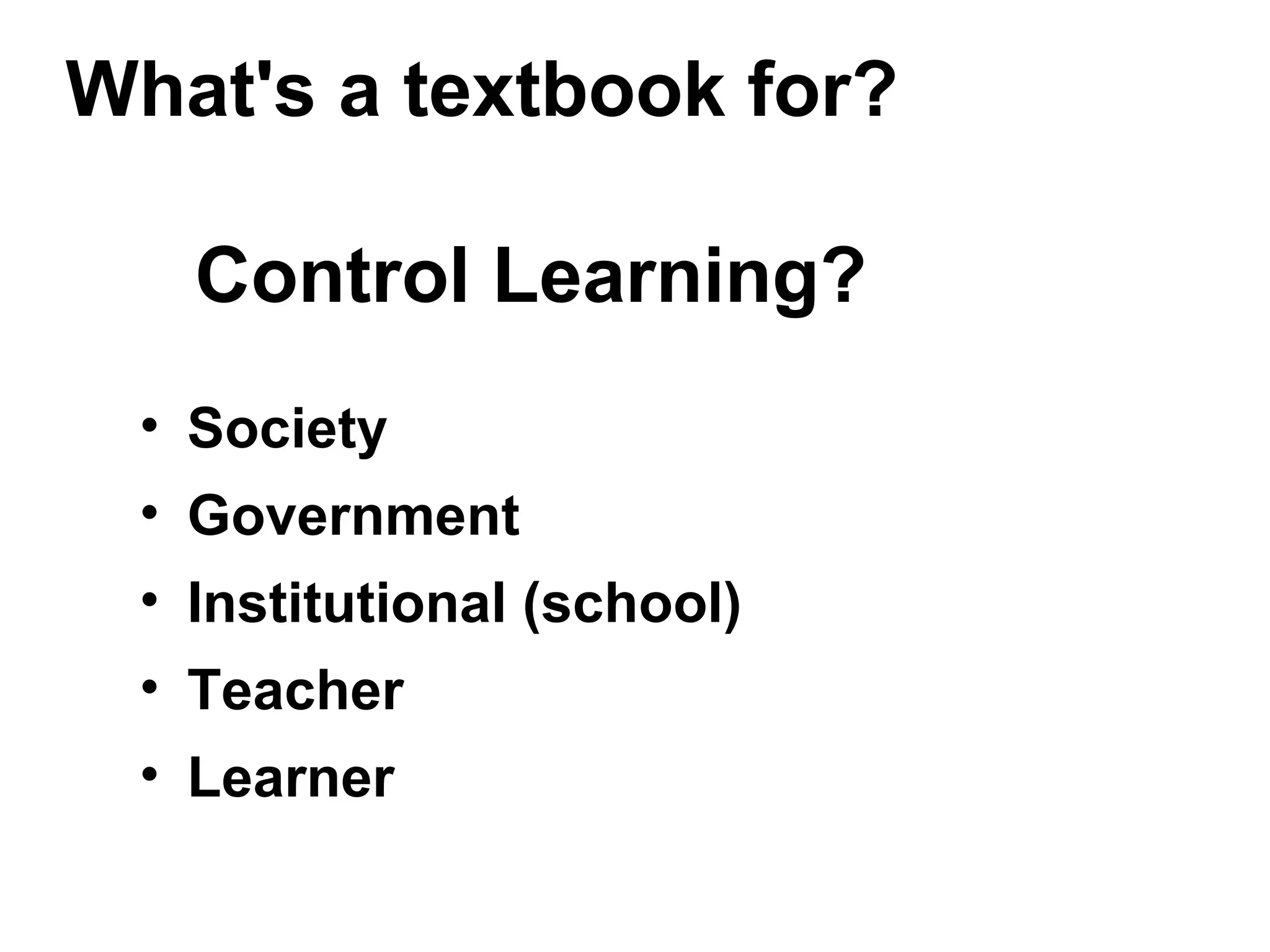 What's a textbook for?
Control Learning?
• Society
• Government
• Institutional (school)
• Teacher
• Learner
 