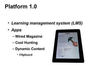 Platform 1.0
• Learning management system (LMS)
• Apps
– Wired Magazine
– Cool Hunting
– Dynamic Content
• Flipboard
 