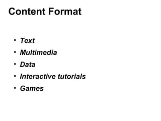 Content Format
• Text
• Multimedia
• Data
• Interactive tutorials
• Games
 