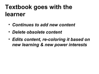 Textbook goes with the
learner
• Continues to add new content
• Delete obsolete content
• Edits content, re-coloring it based on
new learning & new power interests
 